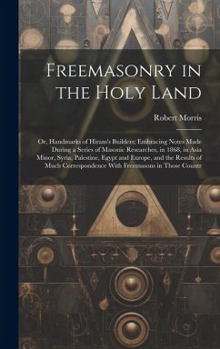 Freemasonry in the Holy Land: Or, Handmarks of Hiram's Builders; Embracing Notes Made During a Series of Masonic Researches, in 1868, in Asia Minor, - Morris, Robert