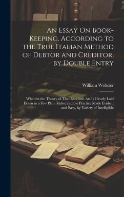 An Essay On Book-Keeping, According to the True Italian Method of Debtor and Creditor, by Double Entry: Wherein the Theory of That Excellent Art Is Cl - Webster, William