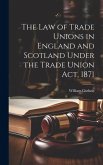 The Law of Trade Unions in England and Scotland Under the Trade Union Act, 1871