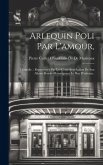 Arlequin Poli Par L'amour,: Comedie.: Represéntée Par Les Comediens Italien De Son Altesse Royale Monseigneur Le Duc D'orleans..