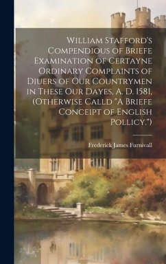 William Stafford's Compendious of Briefe Examination of Certayne Ordinary Complaints of Diuers of Our Countrymen in These Our Dayes, A. D. 1581, (Othe - Furnivall, Frederick James