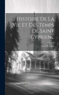 Histoire De La Vie Et Des Temps De Saint Cyprien... - Poole, G. a.