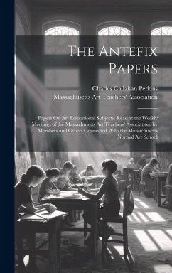 The Antefix Papers: Papers On Art Educational Subjects, Read at the Weekly Meetings of the Massachusetts Art Teachers' Association, by Mem - Perkins, Charles Callahan