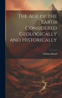 The Age of the Earth Considered Geologically and Historically - Rhind, William