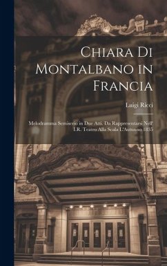 Chiara Di Montalbano in Francia: Melodramma Semiserio in Due Atti. Da Rappresentarsi Nell' I.R. Teatro Alla Scala L'Autunno 1835 - Ricci, Luigi