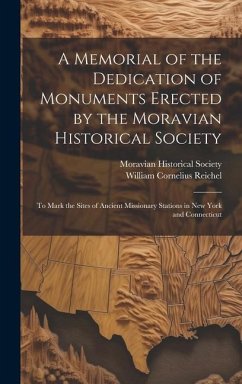 A Memorial of the Dedication of Monuments Erected by the Moravian Historical Society: To Mark the Sites of Ancient Missionary Stations in New York and - Reichel, William Cornelius