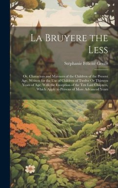 La Bruyere the Less: Or, Characters and Manners of the Children of the Present Age. Written for the Use of Children of Twelve Or Thirteen Y - Genlis, Stéphanie Félicité