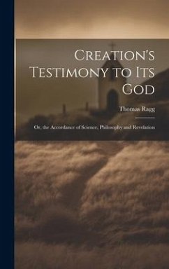 Creation's Testimony to Its God: Or, the Accordance of Science, Philosophy and Revelation - Ragg, Thomas