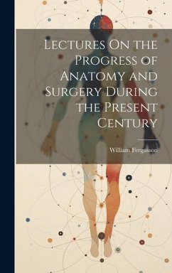 Lectures On the Progress of Anatomy and Surgery During the Present Century - Fergusson, William