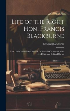 Life of the Right Hon. Francis Blackburne: Late Lord Chancellor of Ireland ... Chiefly in Connection With His Public and Political Career - Blackburne, Edward