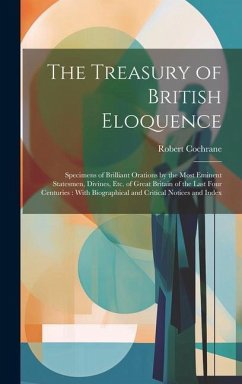 The Treasury of British Eloquence: Specimens of Brilliant Orations by the Most Eminent Statesmen, Divines, Etc. of Great Britain of the Last Four Cent - Cochrane, Robert
