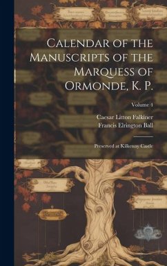 Calendar of the Manuscripts of the Marquess of Ormonde, K. P.: Preserved at Kilkenny Castle; Volume 4 - Falkiner, Caesar Litton; Ball, Francis Elrington