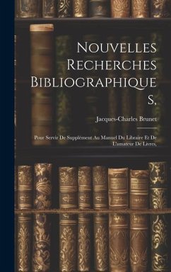 Nouvelles Recherches Bibliographiques,: Pour Servir De Supplément Au Manuel Du Libraire Et De L'amateur De Livres, - Brunet, Jacques-Charles