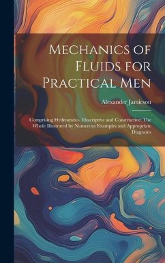 Mechanics of Fluids for Practical Men: Comprising Hydrostatics, Descriptive and Constructive: The Whole Illustrated by Numerous Examples and Appropria - Jamieson, Alexander