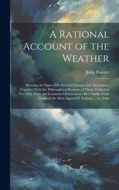 A Rational Account of the Weather: Shewing the Signs of Its Several Changes and Alterations, Together With the Philosophical Reasons of Them. Collecte - Pointer, John