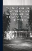The Religious Life and Opinions of Frederick William Iii, King of Prussia, Tr. by J. Birch
