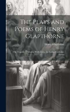 The Plays and Poems of Henry Glapthorne: The Tragedy of Albertus Wallenstein. the Ladies Priviledge. Poems - Glapthorne, Henry