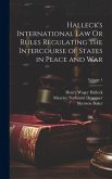 Halleck's International Law Or Rules Regulating the Intercourse of States in Peace and War; Volume 1