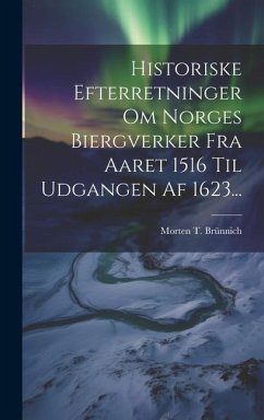 Historiske Efterretninger Om Norges Biergverker Fra Aaret 1516 Til Udgangen Af 1623... - Brünnich, Morten T.