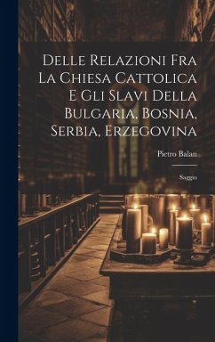 Delle Relazioni Fra La Chiesa Cattolica E Gli Slavi Della Bulgaria, Bosnia, Serbia, Erzegovina: Saggio - Balan, Pietro