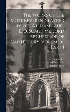 The Works of the Most Reverend Father in God, William Laud, D.D. Sometime Lord Archbishop of Canterbury, Volume 6, part 1 - Laud, William; Scott, William; Bliss, James