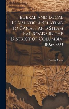 Federal and Local Legislation Relating to Canals and Steam Railroads in the District of Columbia, 1802-1903