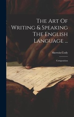 The Art Of Writing & Speaking The English Language ...: Composition - Cody, Sherwin