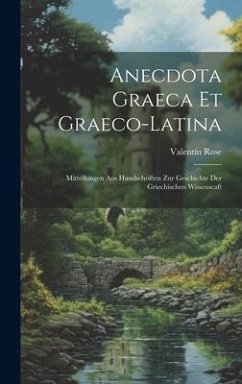 Anecdota Graeca Et Graeco-Latina: Mitteilungen Aus Handschriften Zur Geschichte Der Griechischen Wissenscaft - Rose, Valentín