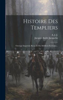 Histoire Des Templiers: Ouvrage Impartial, Recueilli Des Meilleurs Ecrivains... - Jacquelin, Jacques André
