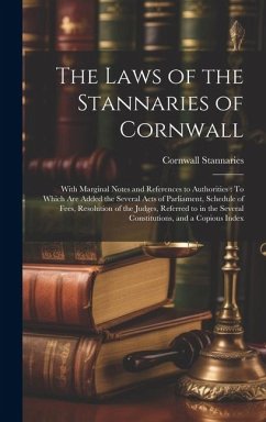 The Laws of the Stannaries of Cornwall: With Marginal Notes and References to Authorities: To Which Are Added the Several Acts of Parliament, Schedule - Stannaries, Cornwall