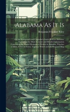 Alabama As It Is: Or, the Immigrant's and Capitalist's Guide Book to Alabama. Furnishing the Most Accurate and Detailed Information Conc - Riley, Benjamin Franklin