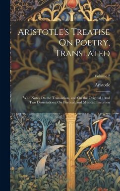 Aristotle's Treatise On Poetry, Translated: With Notes On the Translation, and On the Original: And Two Dissertations, On Poetical, and Musical, Imita - Aristotle
