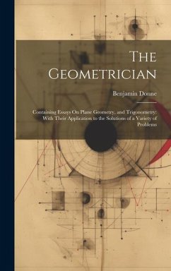 The Geometrician: Containing Essays On Plane Geometry, and Trigonometry: With Their Application to the Solutions of a Variety of Problem - Donne, Benjamin