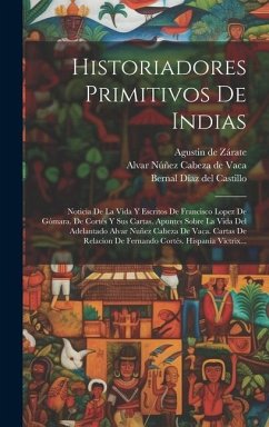 Historiadores Primitivos De Indias: Noticia De La Vida Y Escritos De Francisco Lopez De Gómara. De Cortés Y Sus Cartas. Apuntes Sobre La Vida Del Adel - Cortés, Hernán