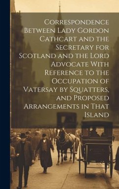 Correspondence Between Lady Gordon Cathcart and the Secretary for Scotland and the Lord Advocate With Reference to the Occupation of Vatersay by Squat - Anonymous
