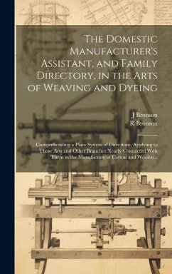 The Domestic Manufacturer's Assistant, and Family Directory, in the Arts of Weaving and Dyeing: Comprehending a Plain System of Directions, Applying t - Bronson, J.; Bronson, R.