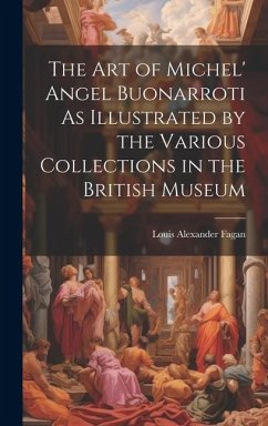The Art of Michel' Angel Buonarroti As Illustrated by the Various Collections in the British Museum - Fagan, Louis Alexander