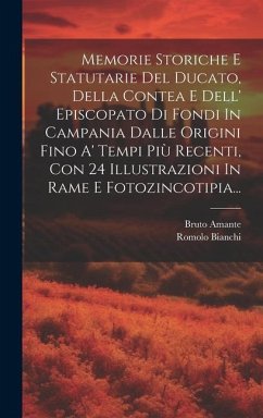 Memorie Storiche E Statutarie Del Ducato, Della Contea E Dell' Episcopato Di Fondi In Campania Dalle Origini Fino A' Tempi Più Recenti, Con 24 Illustr - Amante, Bruto; Bianchi, Romolo