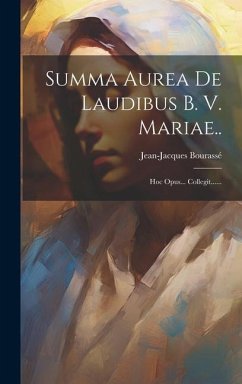 Summa Aurea De Laudibus B. V. Mariae..: Hoc Opus... Collegit...... - Bourassé, Jean-Jacques