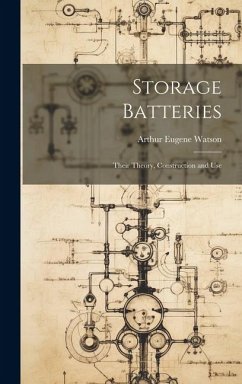 Storage Batteries: Their Theory, Construction and Use - Watson, Arthur Eugene