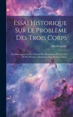 Essai Historique Sur Le Problème Des Trois Corps: Ou Dissertation Zur La Thèorie Des Mouvemens De La Lune Et Des Planètes, Abstraction Faite De Leur F - Gautier, Alfred