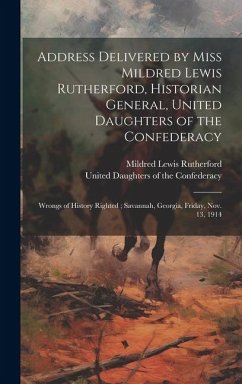 Address Delivered by Miss Mildred Lewis Rutherford, Historian General, United Daughters of the Confederacy: Wrongs of History Righted; Savannah, Georg - Rutherford, Mildred Lewis