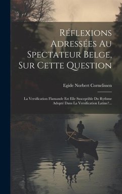 Réflexions Adressées Au Spectateur Belge, Sur Cette Question: La Versification Flamande Est Elle Susceptible Du Rythme Adopté Dans La Versification La - Cornelissen, Egide Norbert