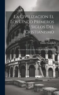 La Civilizacion El Los Cinco Primeros Siglos Del Cristianismo: Lecciones Pronunciadas En El Ateneo De Madrid; Volume 5 - Castelar, Emilio