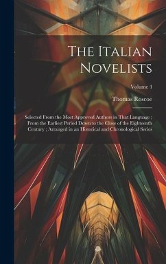 The Italian Novelists: Selected From the Most Approved Authors in That Language; From the Earliest Period Down to the Close of the Eighteenth - Roscoe, Thomas