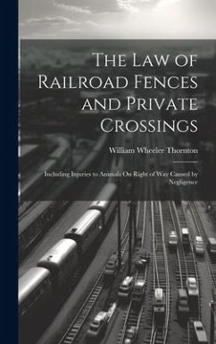 The Law of Railroad Fences and Private Crossings: Including Injuries to Animals On Right of Way Caused by Negligence - Thornton, William Wheeler