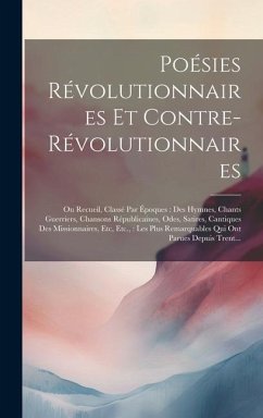 Poésies Révolutionnaires Et Contre-Révolutionnaires: Ou Recueil, Classé Par Époques: Des Hymnes, Chants Guerriers, Chansons Républicaines, Odes, Satir - Anonymous