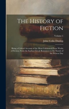 The History of Fiction: Being a Critical Account of the Most Celebrated Prose Works of Fiction, From the Earliest Greek Romances to the Novels - Dunlop, John Colin