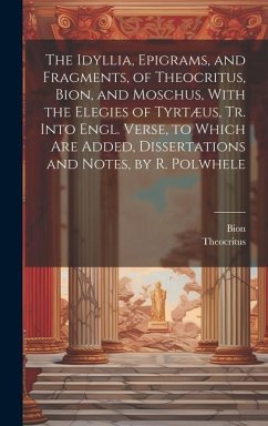 The Idyllia, Epigrams, and Fragments, of Theocritus, Bion, and Moschus, With the Elegies of Tyrtæus, Tr. Into Engl. Verse, to Which Are Added, Dissert - Theocritus; Bion