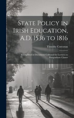 State Policy in Irish Education, A.D. 1536 to 1816: Exemplified in Documents Collected for Lectures to Postgraduate Classes - Corcoran, Timothy